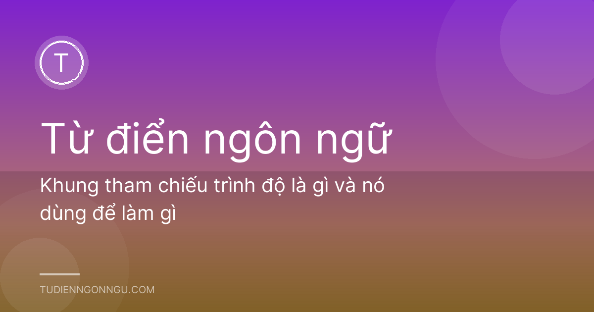Khung tham chiếu trình độ là gì và nó dùng để làm gì