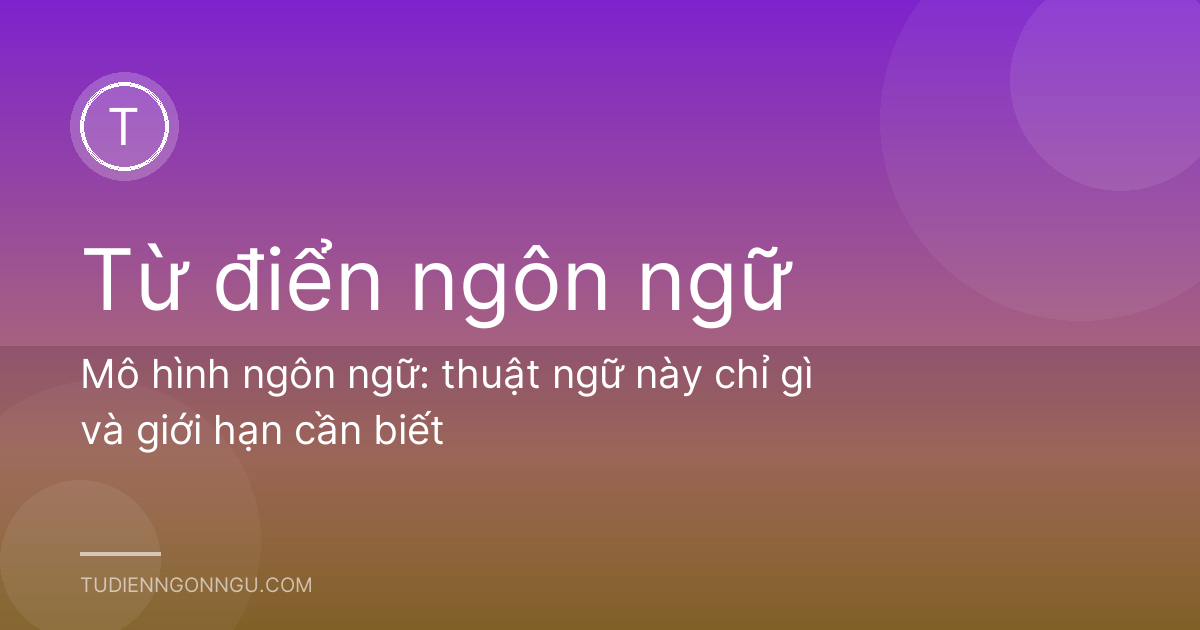 Mô hình ngôn ngữ: thuật ngữ này chỉ gì và giới hạn cần biết