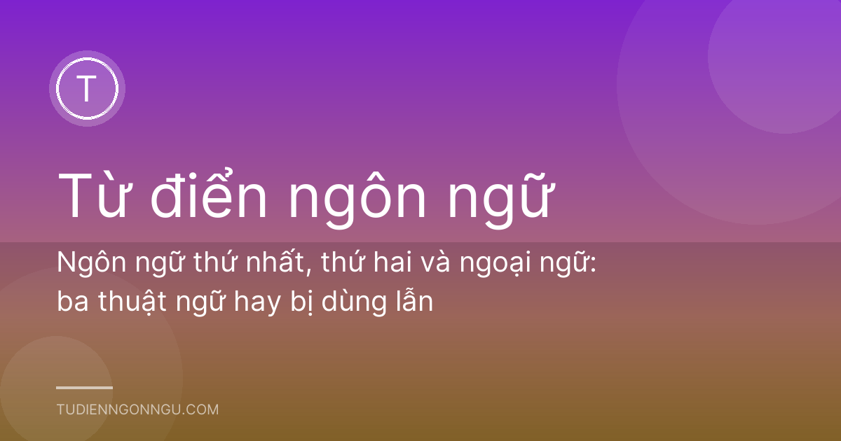Ngôn ngữ thứ nhất, thứ hai và ngoại ngữ: ba thuật ngữ hay bị dùng lẫn