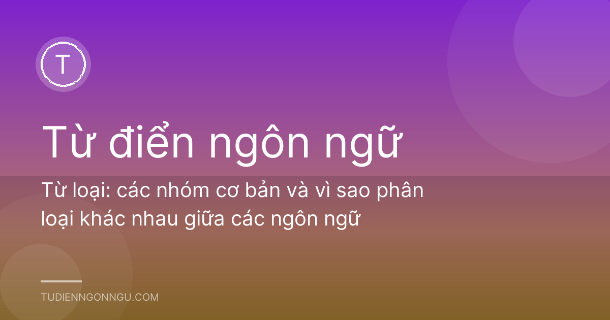 Từ loại: các nhóm cơ bản và vì sao phân loại khác nhau giữa các ngôn ngữ