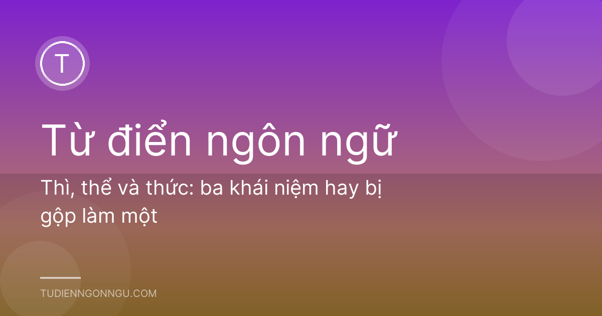 Thì, thể và thức: ba khái niệm hay bị gộp làm một