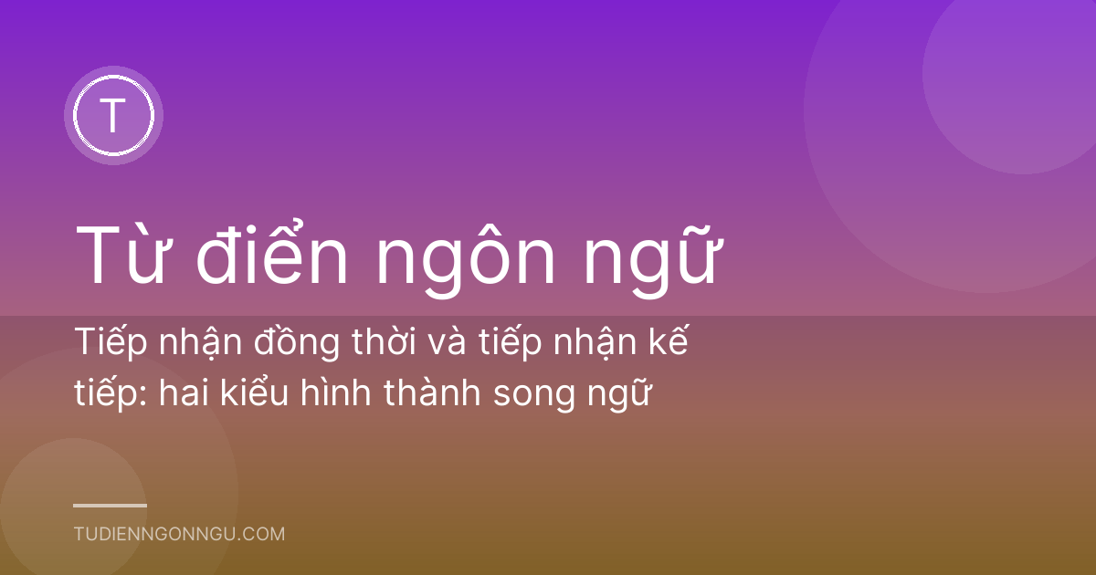 Tiếp nhận đồng thời và tiếp nhận kế tiếp: hai kiểu hình thành song ngữ